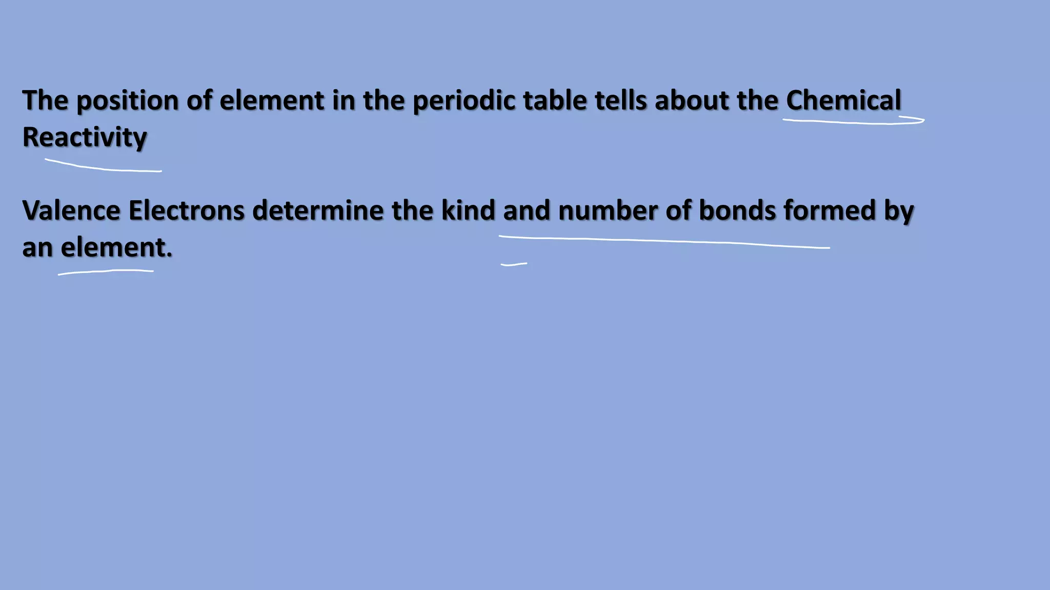 The position of element in the periodic table tells about the Chemical
Reactivity
Valence Electrons determine the kind and number of bonds formed by
an element.
 