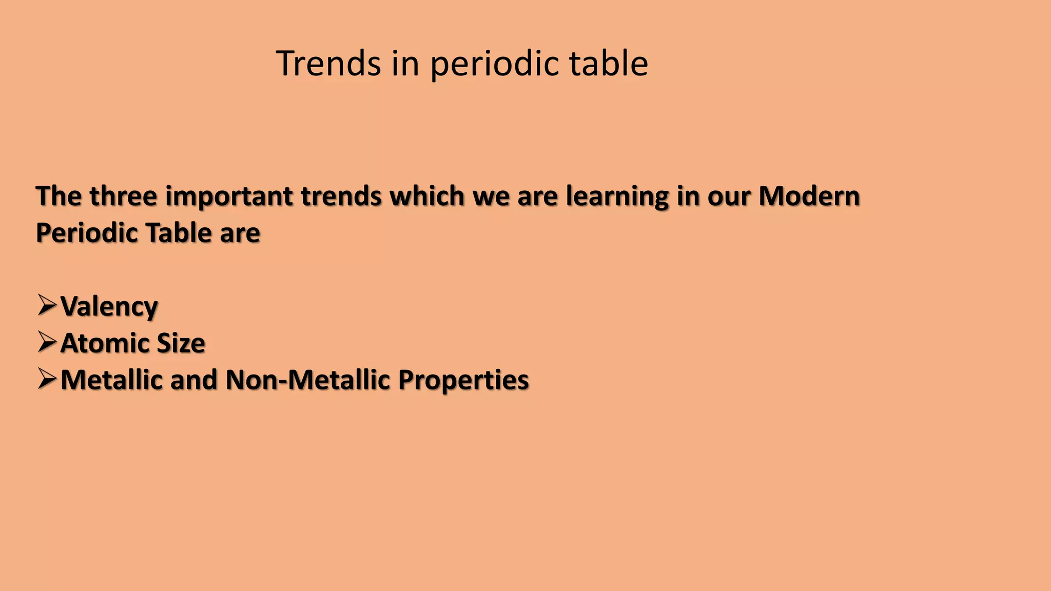 Trends in periodic table
The three important trends which we are learning in our Modern
Periodic Table are
➢Valency
➢Atomic Size
➢Metallic and Non-Metallic Properties
 