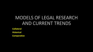 MODELS OF LEGAL RESEARCH
AND CURRENT TRENDS
Collateral
Historical
Comparative
 