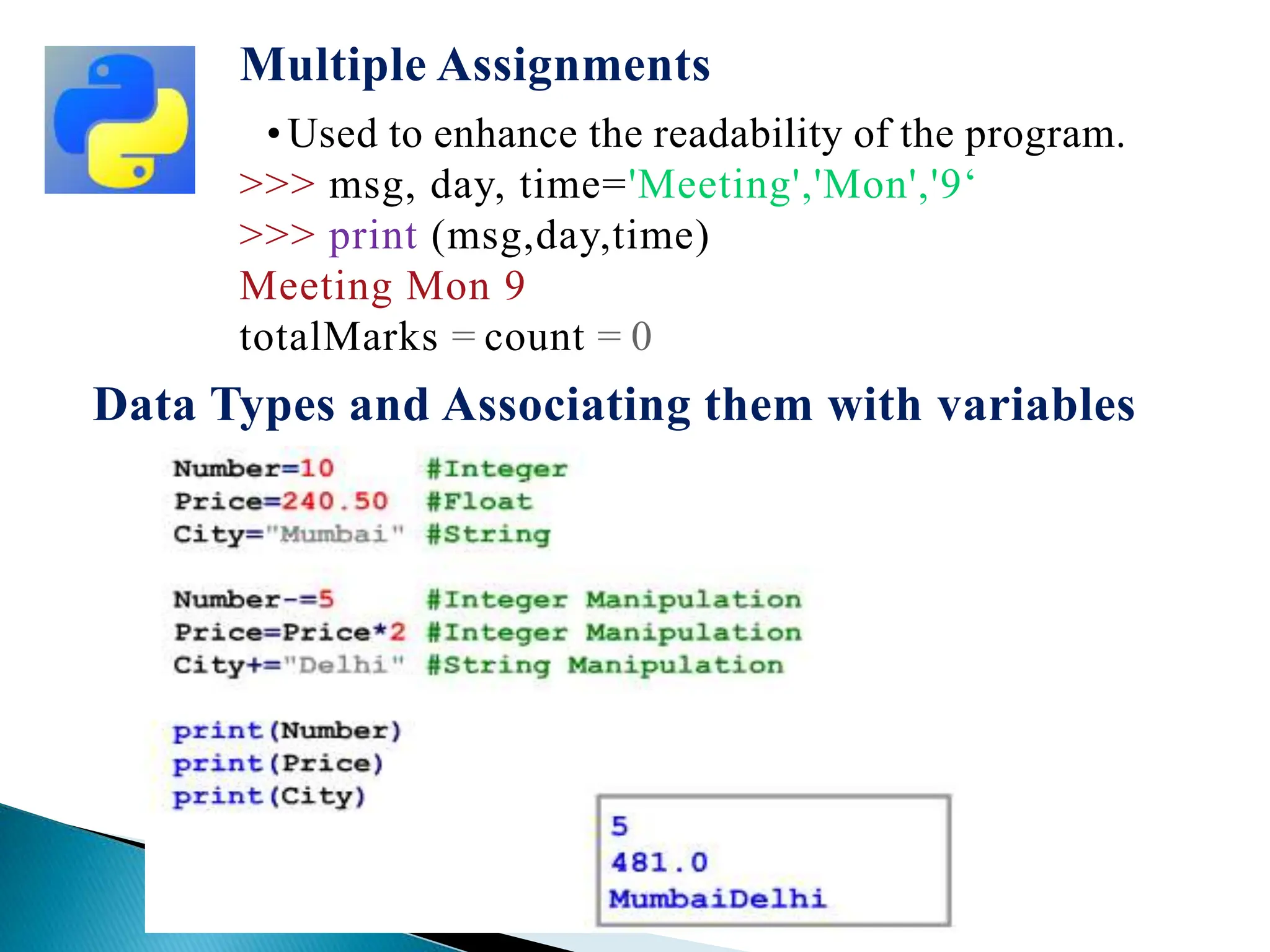 Multiple Assignments
•Used to enhance the readability of the program.
>>> msg, day, time='Meeting','Mon','9‘
>>> print (msg,day,time)
Meeting Mon 9
totalMarks = count = 0
Data Types and Associating them with variables
 