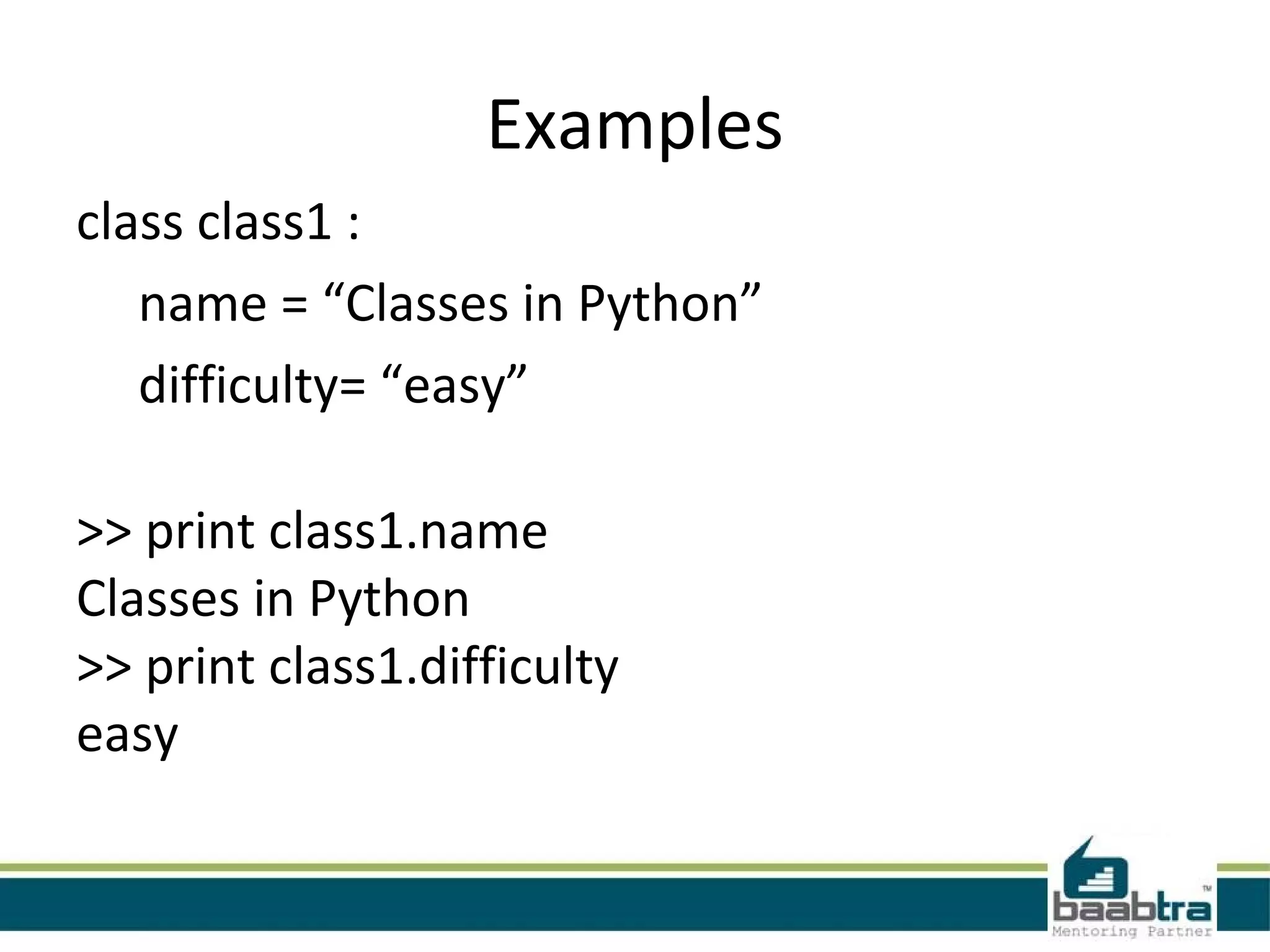 Examples
class class1 :
   name = “Classes in Python”
   difficulty= “easy”

>> print class1.name
Classes in Python
>> print class1.difficulty
easy
 
