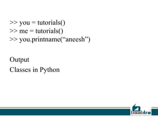 >> you = tutorials()
>> me = tutorials()
>> you.printname(“aneesh”)
Output
Classes in Python
 