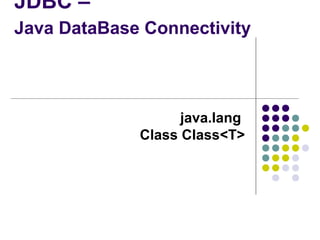 JDBC –
Java DataBase Connectivity

java.lang
Class Class<T>

 