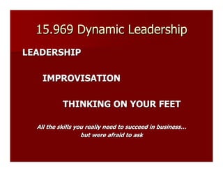 15.969 Dynamic Leadership
LEADERSHIP

    IMPROVISATION

           THINKING ON YOUR FEET

  All the skills you really need to succeed in business…
                   but were afraid to ask
