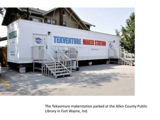 The Tekventure makerstation parked at the Allen County Public 
LIbrary in Fort Wayne, Ind. 
 