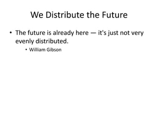 We Distribute the Future 
• The future is already here — it's just not very 
evenly distributed. 
• William Gibson 
 