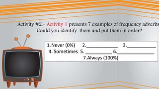 1.Never (0%) 2.____________ 3.___________
4. Sometimes 5. __________ 6.______________
7.Always (100%).
Activity #2.- Activity 1 presents 7 examples of frequency adverbs
Could you identify them and put them in order?
 