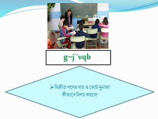 বিক্রীত পণের িযয় ও ম োট ুনোফো
কীভোণি বনেয়করণি?
g~j¨vqb
 
