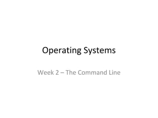 Operating Systems
Week 2 – The Command Line
 