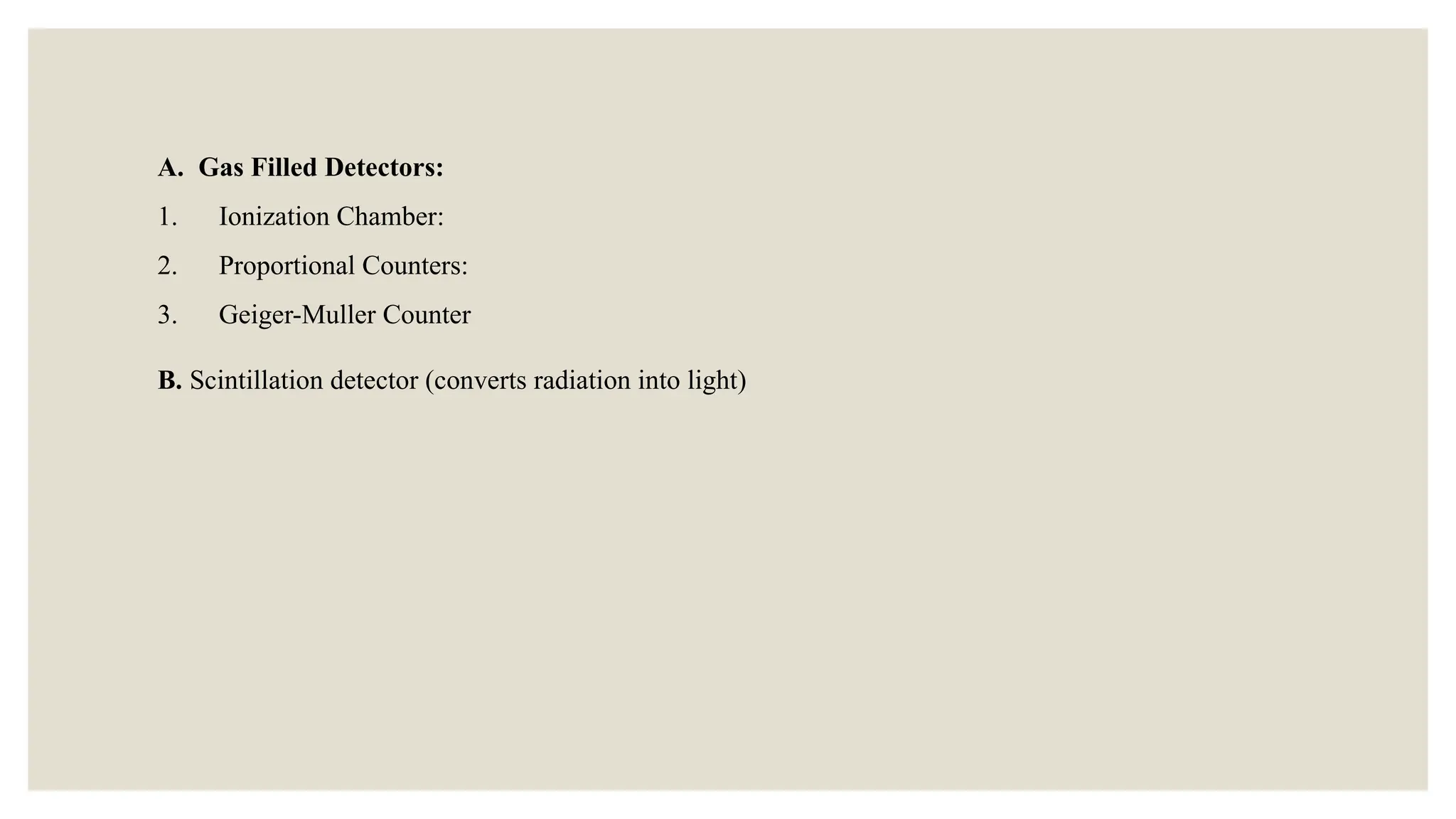 A. Gas Filled Detectors:
1. Ionization Chamber:
2. Proportional Counters:
3. Geiger-Muller Counter
B. Scintillation detector (converts radiation into light)
 