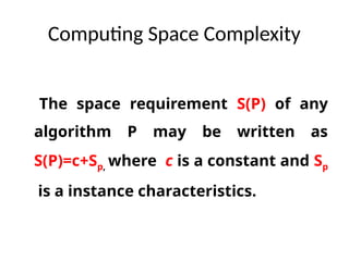Computing Space Complexity
The space requirement S(P) of any
algorithm P may be written as
S(P)=c+Sp, where c is a constant and Sp
is a instance characteristics.
 