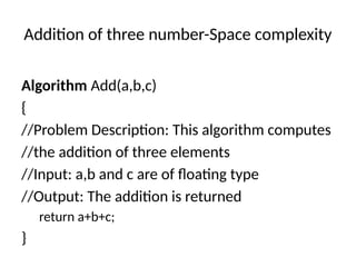 Addition of three number-Space complexity
Algorithm Add(a,b,c)
{
//Problem Description: This algorithm computes
//the addition of three elements
//Input: a,b and c are of floating type
//Output: The addition is returned
return a+b+c;
}
 