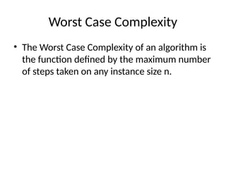 Worst Case Complexity
• The Worst Case Complexity of an algorithm is
the function defined by the maximum number
of steps taken on any instance size n.
 