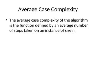 Average Case Complexity
• The average case complexity of the algorithm
is the function defined by an average number
of steps taken on an instance of size n.
 