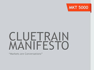 MKT 5000




CLUETRAIN
MANIFESTO
“Markets are Conversations”
 