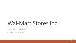 Wal-Mart Stores Inc.
FINAL PRESENTATION
CLASS 2 GROUP 10
 