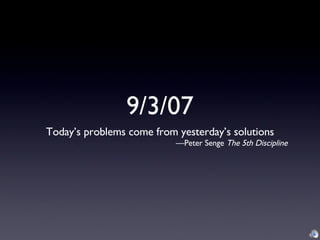 9/3/07
Today’s problems come from yesterday’s solutions
                           —Peter Senge The 5th Discipline
 