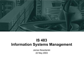 IS 483 Information Systems Management James Nowotarski 22 May 2003 