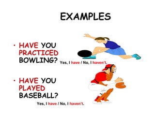 EXAMPLES
• HAVE YOU
PRACTICED
BOWLING?
• HAVE YOU
PLAYED
BASEBALL?
Yes, I have / No, I haven’t.
Yes, I have / No, I haven’t.
 