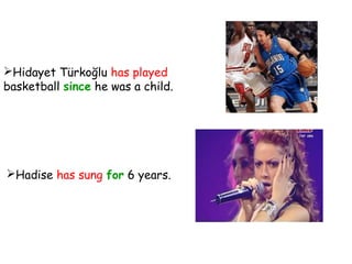 Hidayet Türkoğlu has played
basketball since he was a child.
Hadise has sung for 6 years.
 