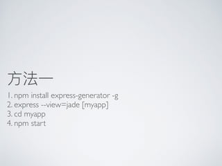 ⽅方法⼀一
1. npm install express-generator -g
2. express --view=jade [myapp]
3. cd myapp
4. npm start
 