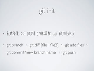 git init
• 初始化 Git 資料 ( 會增加 .git 資料夾 )
• git branch 、 git diff [ﬁle1 ﬁle2] 、 git add ﬁles 、
git commit ‘new branch name’ 、 git push
 
