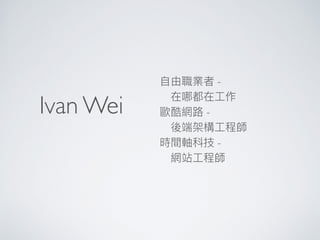 Ivan Wei
⾃自由職業者 -
　在哪都在⼯工作
歐酷網路路 - 
　後端架構⼯工程師
時間軸科技 -
　網站⼯工程師
 