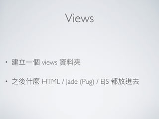 Views
• 建立⼀一個 views 資料夾
• 之後什什麼 HTML / Jade (Pug) / EJS 都放進去
 
