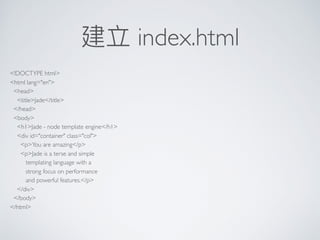 建立 index.html
<!DOCTYPE html>
<html lang="en">
<head>
<title>Jade</title>
</head>
<body>
<h1>Jade - node template engine</h1>
<div id="container" class="col">
<p>You are amazing</p>
<p>Jade is a terse and simple
templating language with a
strong focus on performance
and powerful features.</p>
</div>
</body>
</html>
 