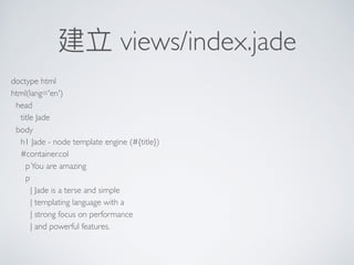 建立 views/index.jade
doctype html
html(lang='en')
head
title Jade
body
h1 Jade - node template engine (#{title})
#container.col
pYou are amazing
p
| Jade is a terse and simple
| templating language with a
| strong focus on performance
| and powerful features.
 