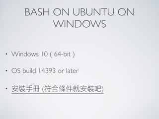 BASH ON UBUNTU ON
WINDOWS
• Windows 10 ( 64-bit )
• OS build 14393 or later
• 安裝⼿手冊 (符合條件就安裝吧)
 