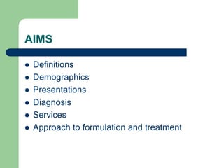 AIMS
 Definitions
 Demographics
 Presentations
 Diagnosis
 Services
 Approach to formulation and treatment
 