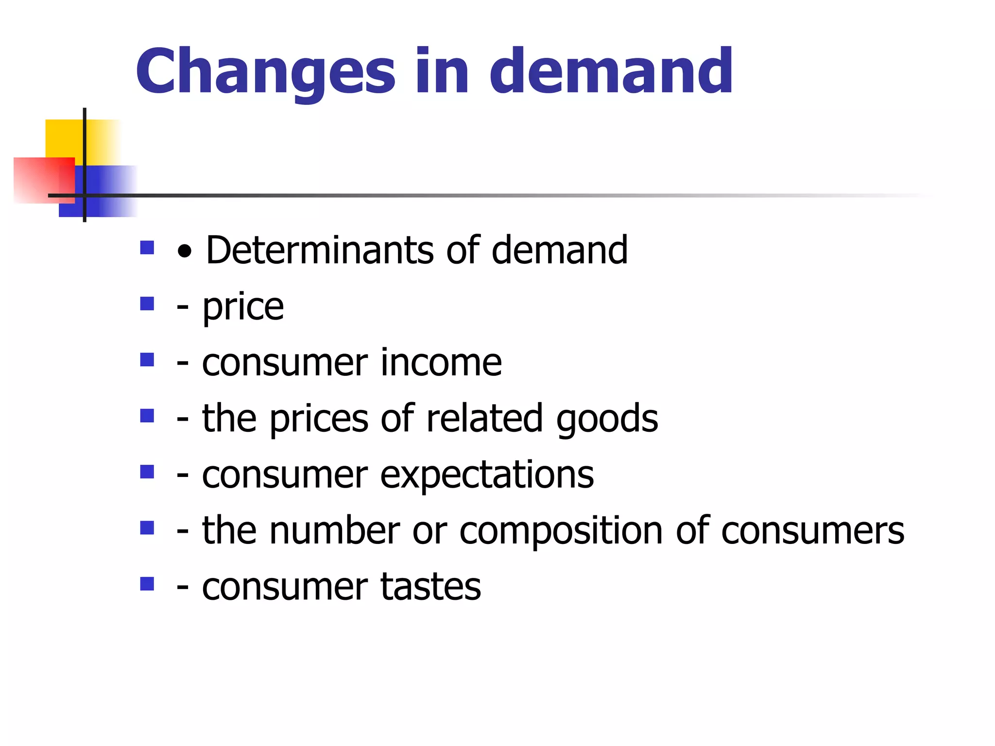 Changes in demand •  Determinants of demand - price - consumer income - the prices of related goods - consumer expectations - the number or composition of consumers - consumer tastes 