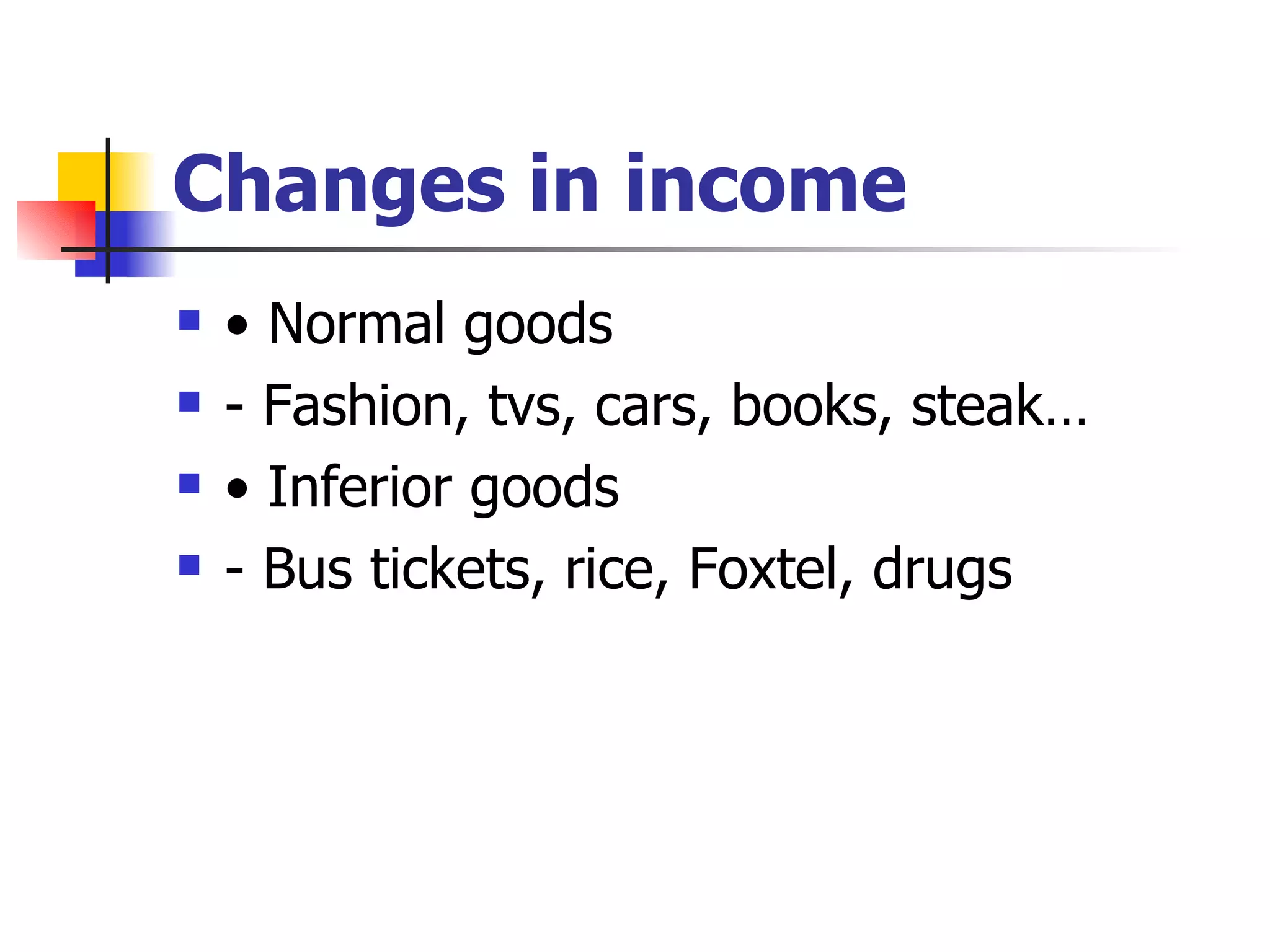 Changes in income •  Normal goods - Fashion, tvs, cars, books, steak… •  Inferior goods - Bus tickets, rice, Foxtel, drugs 