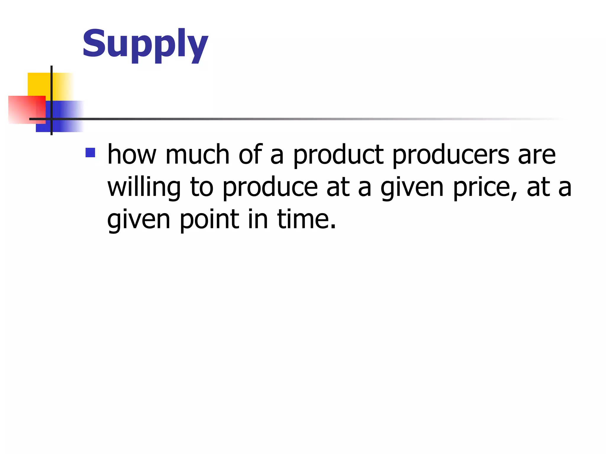 Supply how much of a product producers are willing to produce at a given price, at a given point in time. 