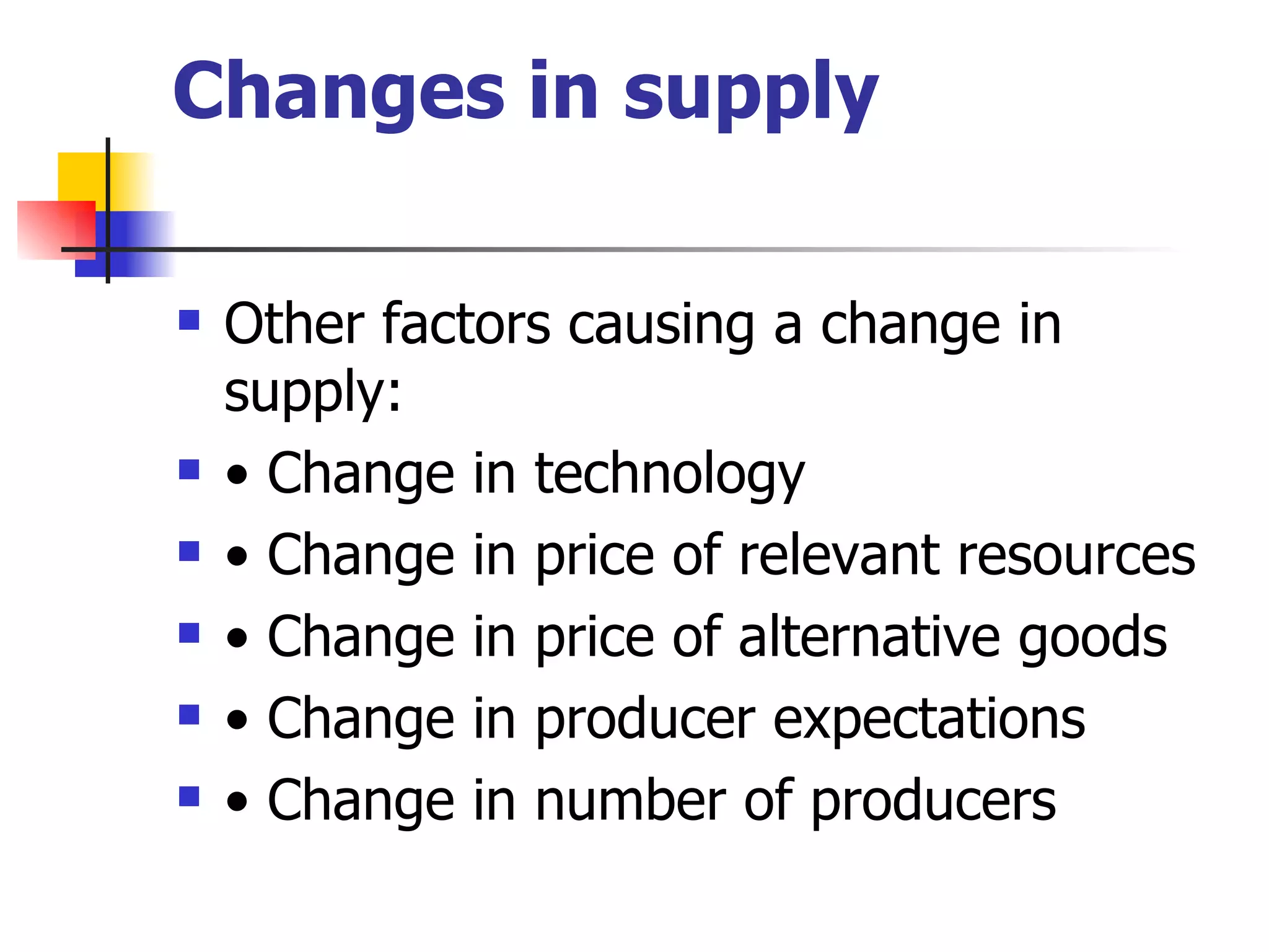 Changes in supply Other factors causing a change in supply: •  Change in technology •  Change in price of relevant resources •  Change in price of alternative goods •  Change in producer expectations •  Change in number of producers 