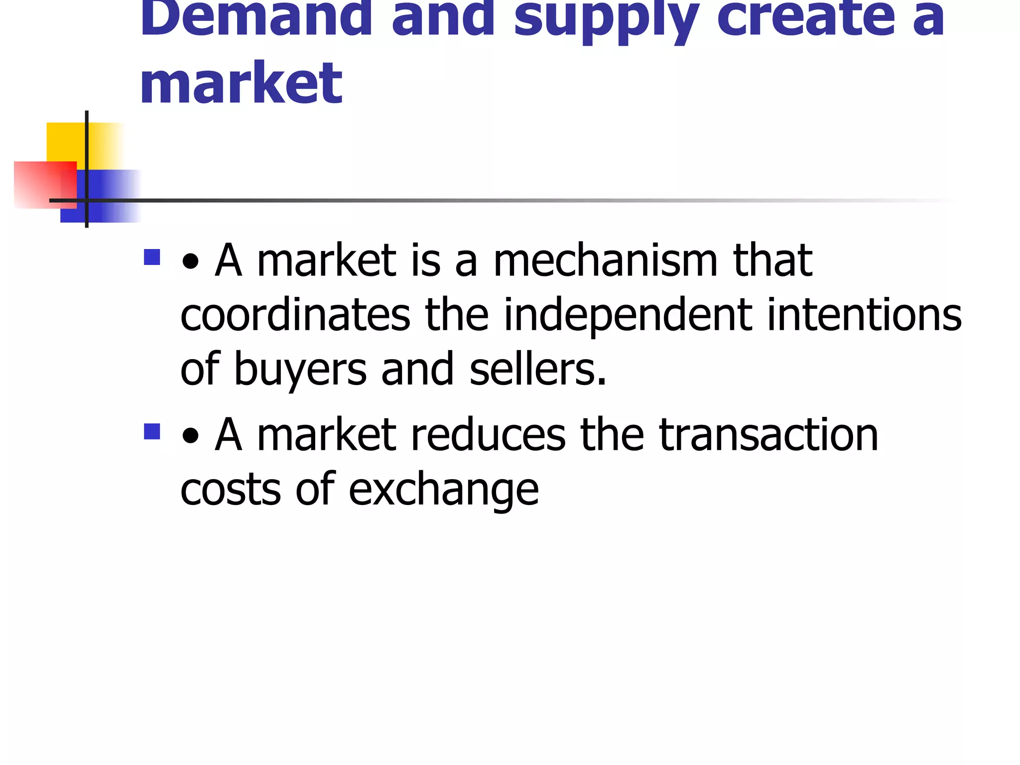 Demand and supply create a market •  A market is a mechanism that coordinates the independent intentions of buyers and sellers. •  A market reduces the transaction costs of exchange 