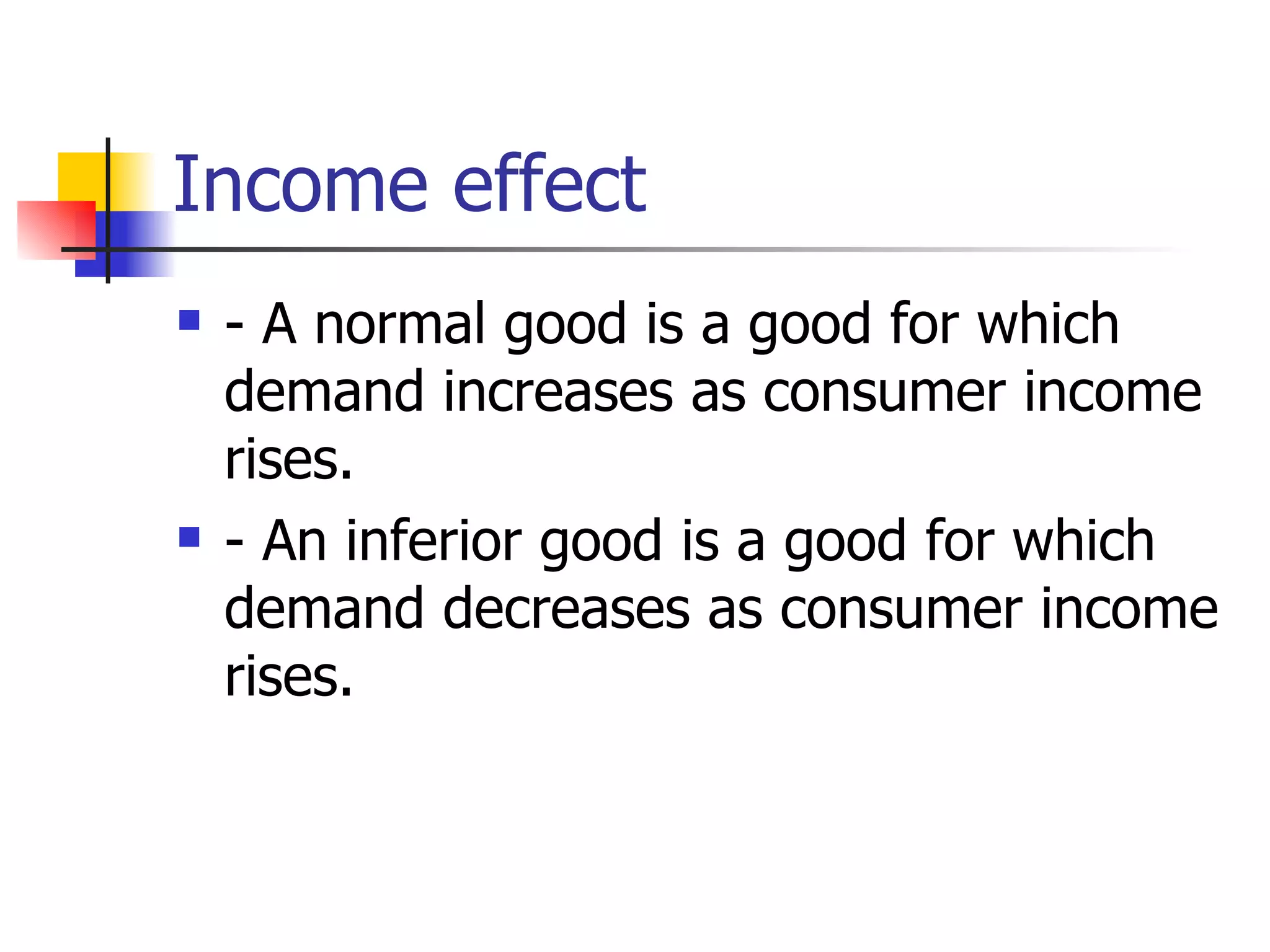 Income effect - A normal good is a good for which demand increases as consumer income rises. - An inferior good is a good for which demand decreases as consumer income rises. 