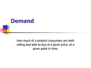 Demand how much of a product consumers are both willing and able to buy at a given price, at a given point in time. 