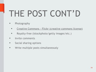 THE POST CONT’D
•       Photography
    •    Creative Commons - Flickr (creative commons license)
    •    Royalty-free (istockphoto/getty images/etc.)
•       Invite comments
•       Social sharing options
•       Write multiple posts simultaneously




                                                                11
 