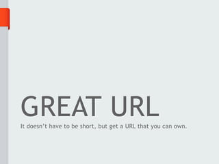 GREAT URL
It doesn’t have to be short, but get a URL that you can own.
 