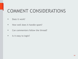 COMMENT CONSIDERATIONS
•   Does it work?

•   How well does it handle spam?

•   Can commenters follow the thread?

•   Is it easy to login?




                                        14
 