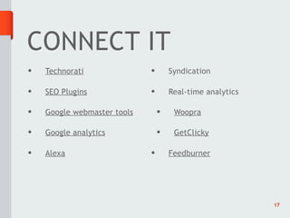 CONNECT IT
•   Technorati               •       Syndication

•   SEO Plugins              •       Real-time analytics

•   Google webmaster tools       •    Woopra

•   Google analytics             •    GetClicky

•   Alexa                    •       Feedburner




                                                           17
 