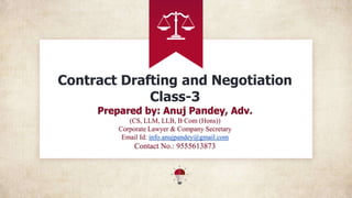 Contract Drafting and Negotiation
Class-3
Prepared by: Anuj Pandey, Adv.
(CS, LLM, LLB, B Com (Hons))
Corporate Lawyer & Company Secretary
Email Id: info.anujpandey@gmail.com
Contact No.: 9555613873
 