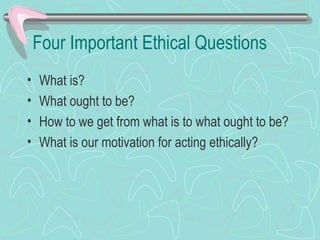 Four Important Ethical Questions
• What is?
• What ought to be?
• How to we get from what is to what ought to be?
• What is our motivation for acting ethically?
 