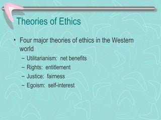 Theories of Ethics
• Four major theories of ethics in the Western
world
– Utilitarianism: net benefits
– Rights: entitlement
– Justice: fairness
– Egoism: self-interest
 