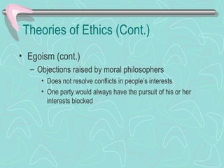 Theories of Ethics (Cont.)
• Egoism (cont.)
– Objections raised by moral philosophers
• Does not resolve conflicts in people’s interests
• One party would always have the pursuit of his or her
interests blocked
 