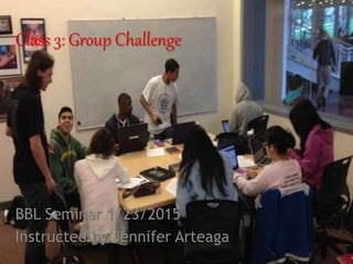 Class 3: Group Challenge
BBL Seminar 1/23/2015
Instructed by Jennifer Arteaga
 