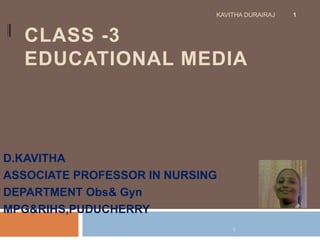 CLASS -3
EDUCATIONAL MEDIA
D.KAVITHA
ASSOCIATE PROFESSOR IN NURSING
DEPARTMENT Obs& Gyn
MPG&RIHS,PUDUCHERRY
KAVITHA DURAIRAJ 1
1
 