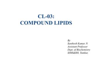 CL-03:
COMPOUND LIPIDS
By
Santhosh Kumar. N
Assistant Professor
Dept. of Biochemistry
SIMS&RH, Tumkur,
 